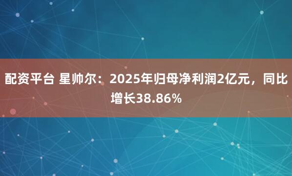 配资平台 星帅尔：2025年归母净利润2亿元，同比增长38.86%