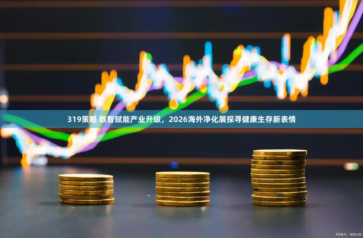 319策略 数智赋能产业升级，2026海外净化展探寻健康生存新表情
