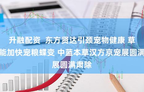 升融配资  东方贤达引颈宠物健康 草本赋能加快宠粮蝶变 中蓝本草汉方京宠展圆满肃除