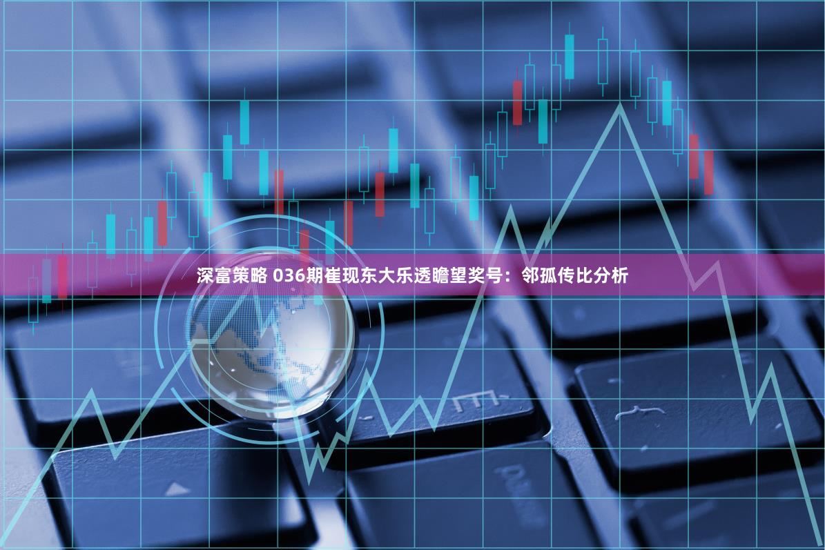 深富策略 036期崔现东大乐透瞻望奖号:邻孤传比分析