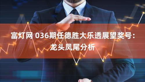 富灯网 036期任德胜大乐透展望奖号:龙头凤尾分析