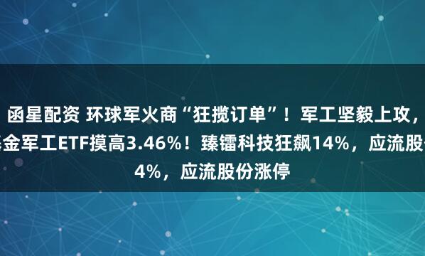 函星配资 环球军火商“狂揽订单”!军工坚毅上攻,华宝基金军工ETF摸高3.46%!臻镭科技狂飙14%,应流股份涨停