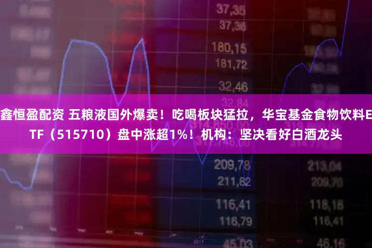 鑫恒盈配资 五粮液国外爆卖！吃喝板块猛拉，华宝基金食物饮料ETF（515710）盘中涨超1%！机构：坚决看好白酒龙头