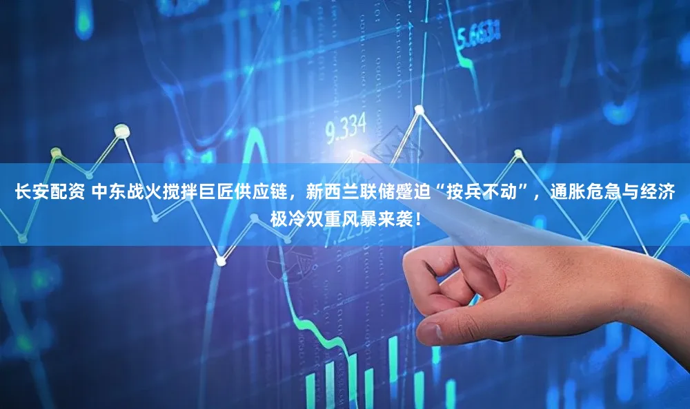 长安配资 中东战火搅拌巨匠供应链，新西兰联储蹙迫“按兵不动”，通胀危急与经济极冷双重风暴来袭！