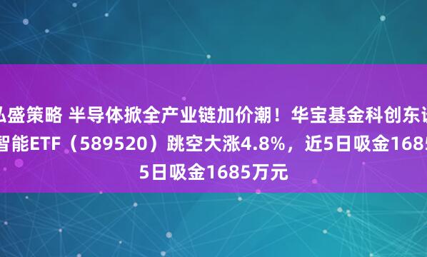 弘盛策略 半导体掀全产业链加价潮！华宝基金科创东谈主工智能ETF（589520）跳空大涨4.8%，近5日吸金1685万元