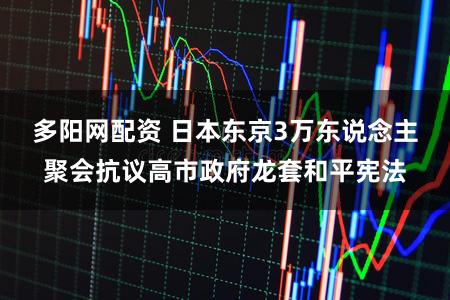 多阳网配资 日本东京3万东说念主聚会抗议高市政府龙套和平宪法
