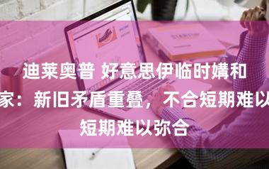 迪莱奥普 好意思伊临时媾和，行家：新旧矛盾重叠，不合短期难以弥合