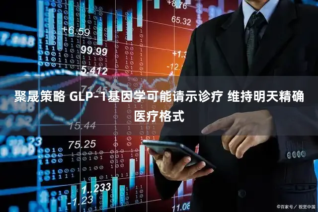 聚晟策略 GLP-1基因学可能请示诊疗 维持明天精确医疗格式