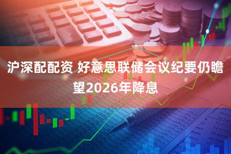 沪深配配资 好意思联储会议纪要仍瞻望2026年降息