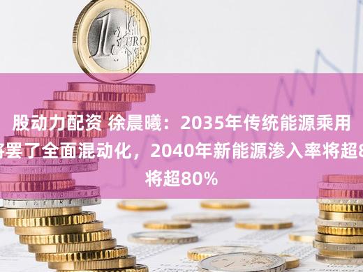股动力配资 徐晨曦：2035年传统能源乘用车将罢了全面混动化，2040年新能源渗入率将超80%