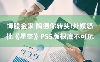 博股金来 陶德你转头!外媒怒批《星空》PS5版根底不可玩