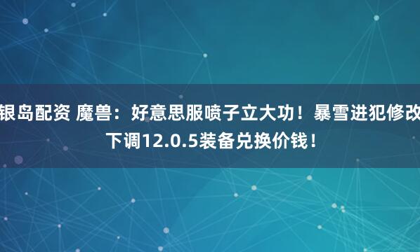 银岛配资 魔兽：好意思服喷子立大功！暴雪进犯修改下调12.0.5装备兑换价钱！