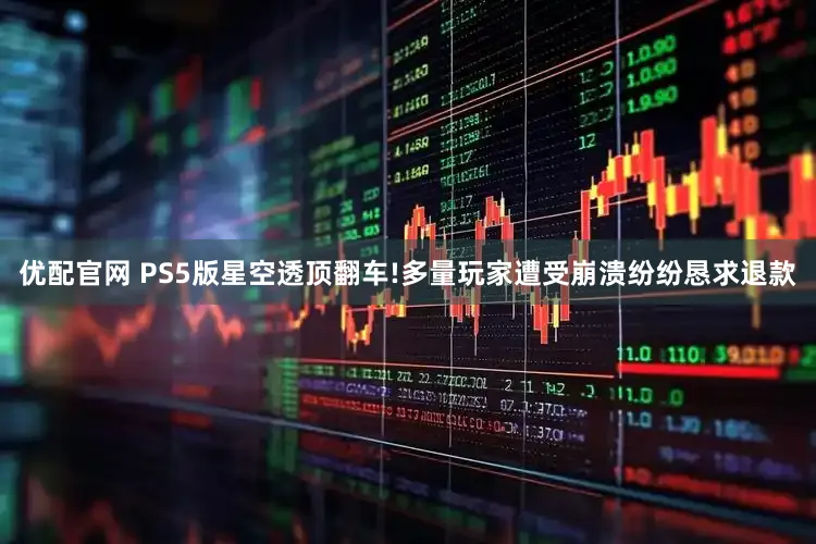 优配官网 PS5版星空透顶翻车!多量玩家遭受崩溃纷纷恳求退款
