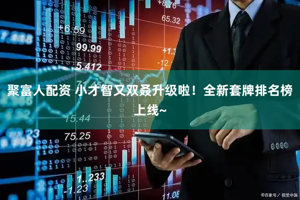 聚富人配资 小才智又双叒升级啦!全新套牌排名榜上线~