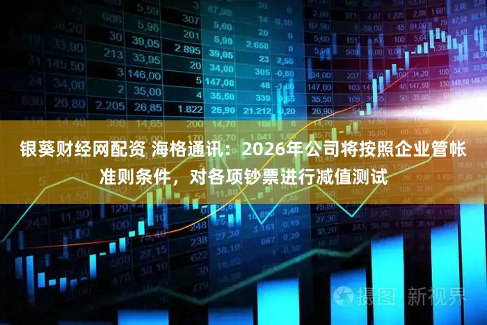 银葵财经网配资 海格通讯:2026年公司将按照企业管帐准则条件,对各项钞票进行减值测试