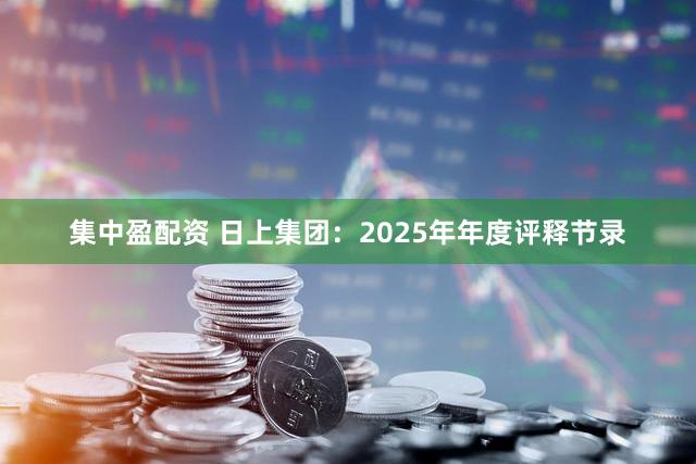 集中盈配资 日上集团：2025年年度评释节录
