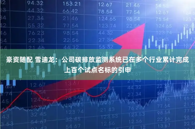 豪资随配 雪迪龙:公司碳排放监测系统已在多个行业累计完成上百个试点名标的引申