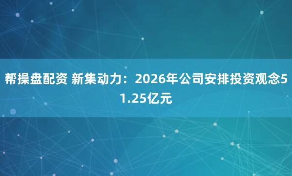 帮操盘配资 新集动力:2026年公司安排投资观念51.25亿元