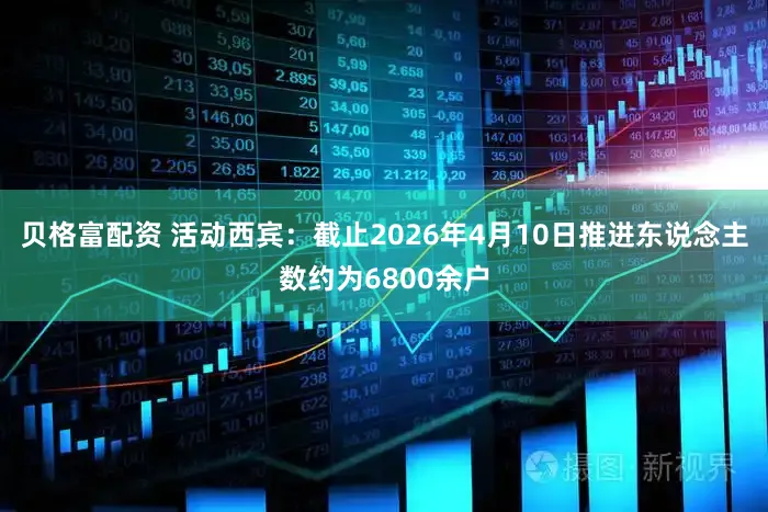 贝格富配资 活动西宾:截止2026年4月10日推进东说念主数约为6800余户