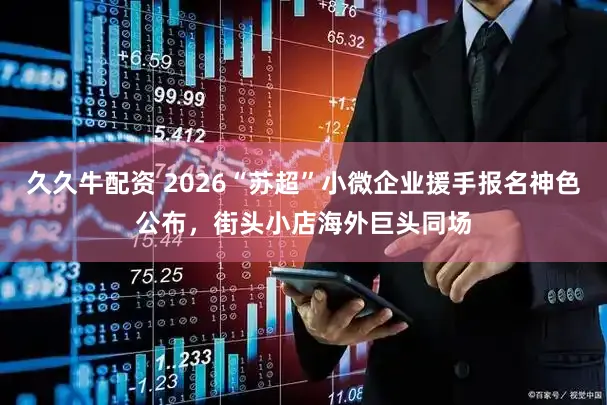 久久牛配资 2026“苏超”小微企业援手报名神色公布,街头小店海外巨头同场