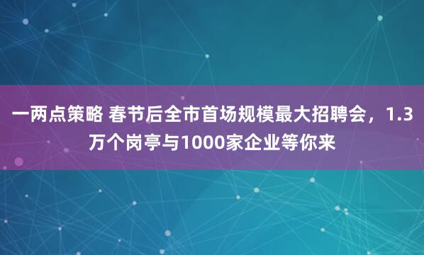 一两点策略 春节后全市首场规模最大招聘会，1.3万个岗亭与1000家企业等你来