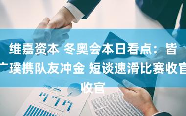 维嘉资本 冬奥会本日看点：皆广璞携队友冲金 短谈速滑比赛收官