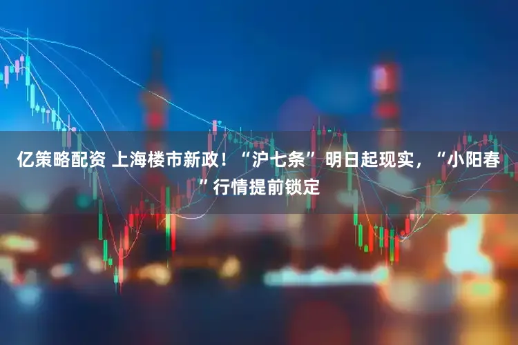 亿策略配资 上海楼市新政！“沪七条” 明日起现实，“小阳春”行情提前锁定