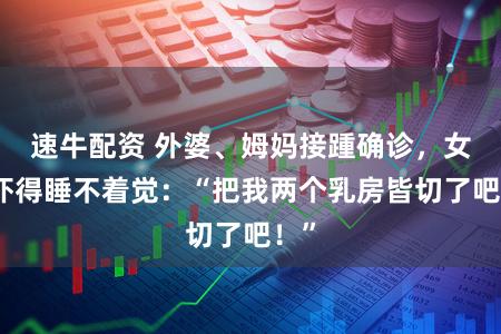 速牛配资 外婆、姆妈接踵确诊，女子吓得睡不着觉：“把我两个乳房皆切了吧！”