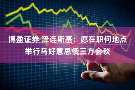 博盈证券 泽连斯基：愿在职何地点举行乌好意思俄三方会谈