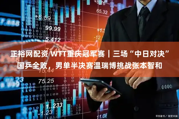 正裕网配资 WTT重庆冠军赛｜三场“中日对决”国乒全败，男单半决赛温瑞博挑战张本智和