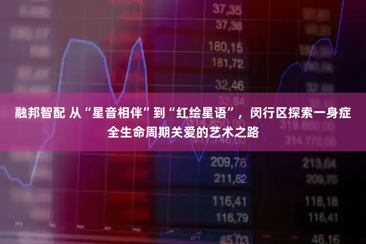 融邦智配 从“星音相伴”到“红绘星语”，闵行区探索一身症全生命周期关爱的艺术之路