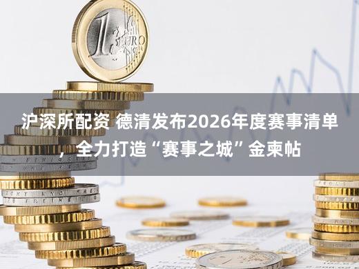 沪深所配资 德清发布2026年度赛事清单，全力打造“赛事之城”金柬帖