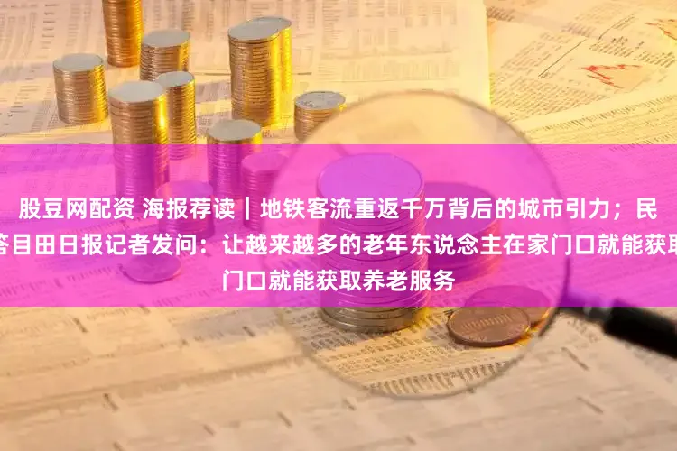 股豆网配资 海报荐读｜地铁客流重返千万背后的城市引力；民政部部长答目田日报记者发问：让越来越多的老年东说念主在家门口就能获取养老服务