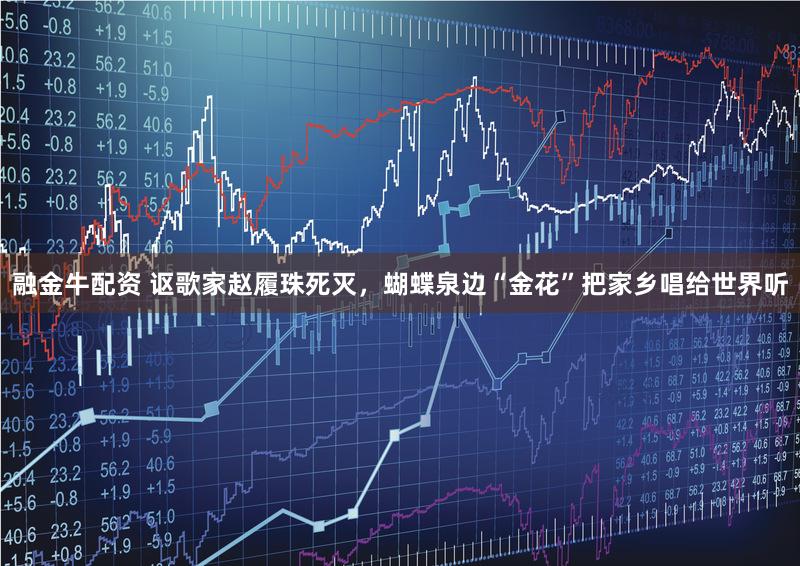 融金牛配资 讴歌家赵履珠死灭，蝴蝶泉边“金花”把家乡唱给世界听