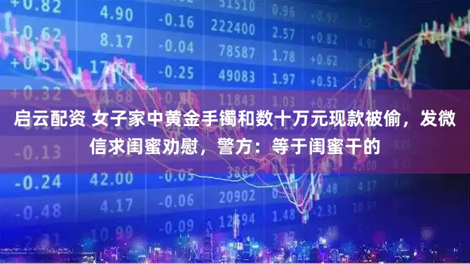 启云配资 女子家中黄金手镯和数十万元现款被偷，发微信求闺蜜劝慰，警方：等于闺蜜干的
