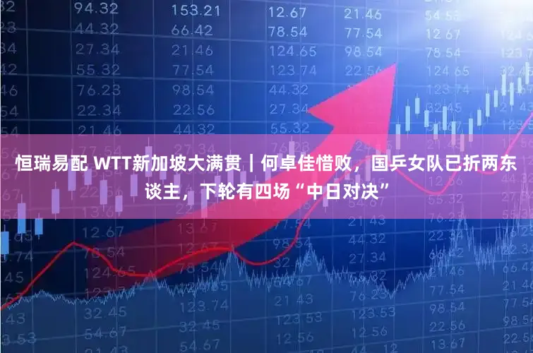 恒瑞易配 WTT新加坡大满贯｜何卓佳惜败，国乒女队已折两东谈主，下轮有四场“中日对决”