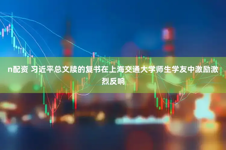 n配资 习近平总文牍的复书在上海交通大学师生学友中激励激烈反响