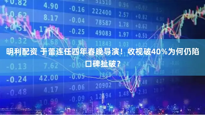 明利配资 于蕾连任四年春晚导演!收视破40%为何仍陷口碑扯破?
