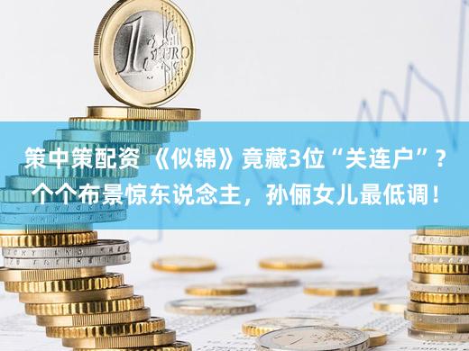 策中策配资 《似锦》竟藏3位“关连户”？个个布景惊东说念主，孙俪女儿最低调！