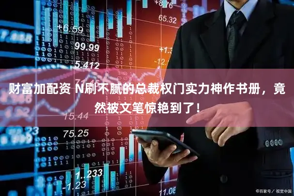 财富加配资 N刷不腻的总裁权门实力神作书册，竟然被文笔惊艳到了！