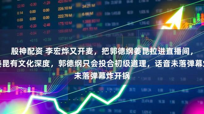 股神配资 李宏烨又开麦，把郭德纲姜昆拉进直播间，他说姜昆有文化深度，郭德纲只会投合初级道理，话音未落弹幕炸开锅