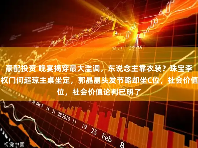 豪配投资 晚宴揭穿最大滥调，东说念主靠衣装？珠宝李湘坐末桌，权门何超琼主桌坐定，郭晶晶头发节略却坐C位，社会价值论判已明了