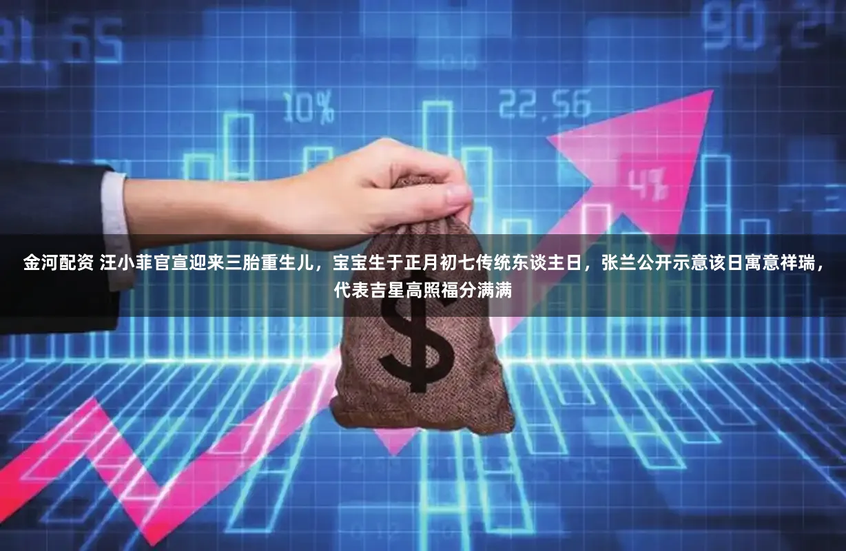 金河配资 汪小菲官宣迎来三胎重生儿，宝宝生于正月初七传统东谈主日，张兰公开示意该日寓意祥瑞，代表吉星高照福分满满