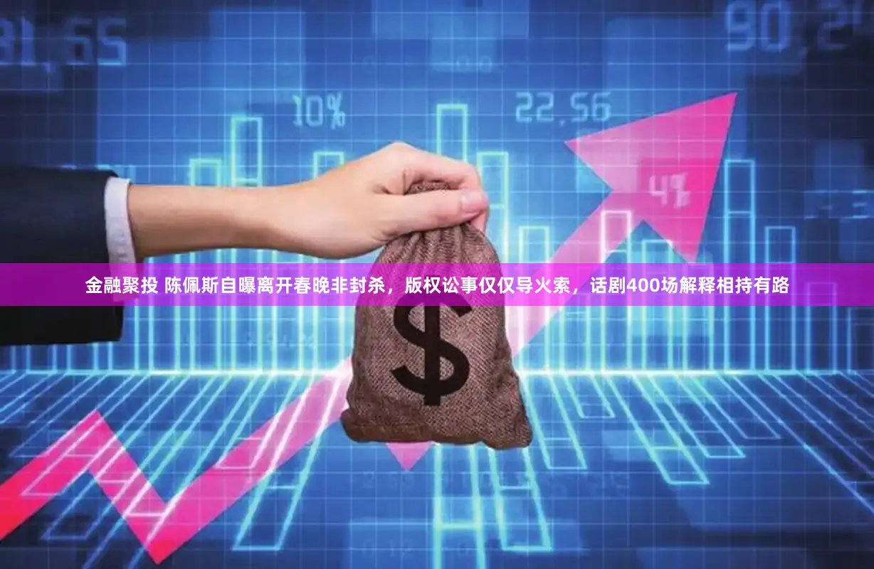 金融聚投 陈佩斯自曝离开春晚非封杀，版权讼事仅仅导火索，话剧400场解释相持有路