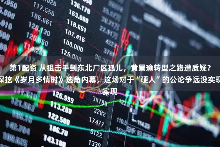 第1配资 从狙击手到东北厂区孤儿，黄景瑜转型之路遭质疑？深挖《岁月多情时》选角内幕，这场对于“硬人”的公论争远没实现