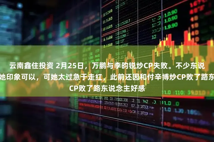 云南鑫住投资 2月25日，万鹏与李昀锐炒CP失败。不少东说念主正本对她印象可以，可她太过急于走红，此前还因和付辛博炒CP败了路东说念主好感