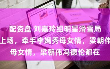 配资盘 刘嘉玲组明星滑雪局！王菲懒得上场，牵手李嫣秀母女情，梁朝伟冯德伦都在