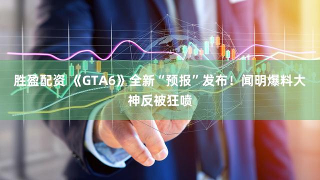 胜盈配资 《GTA6》全新“预报”发布！闻明爆料大神反被狂喷