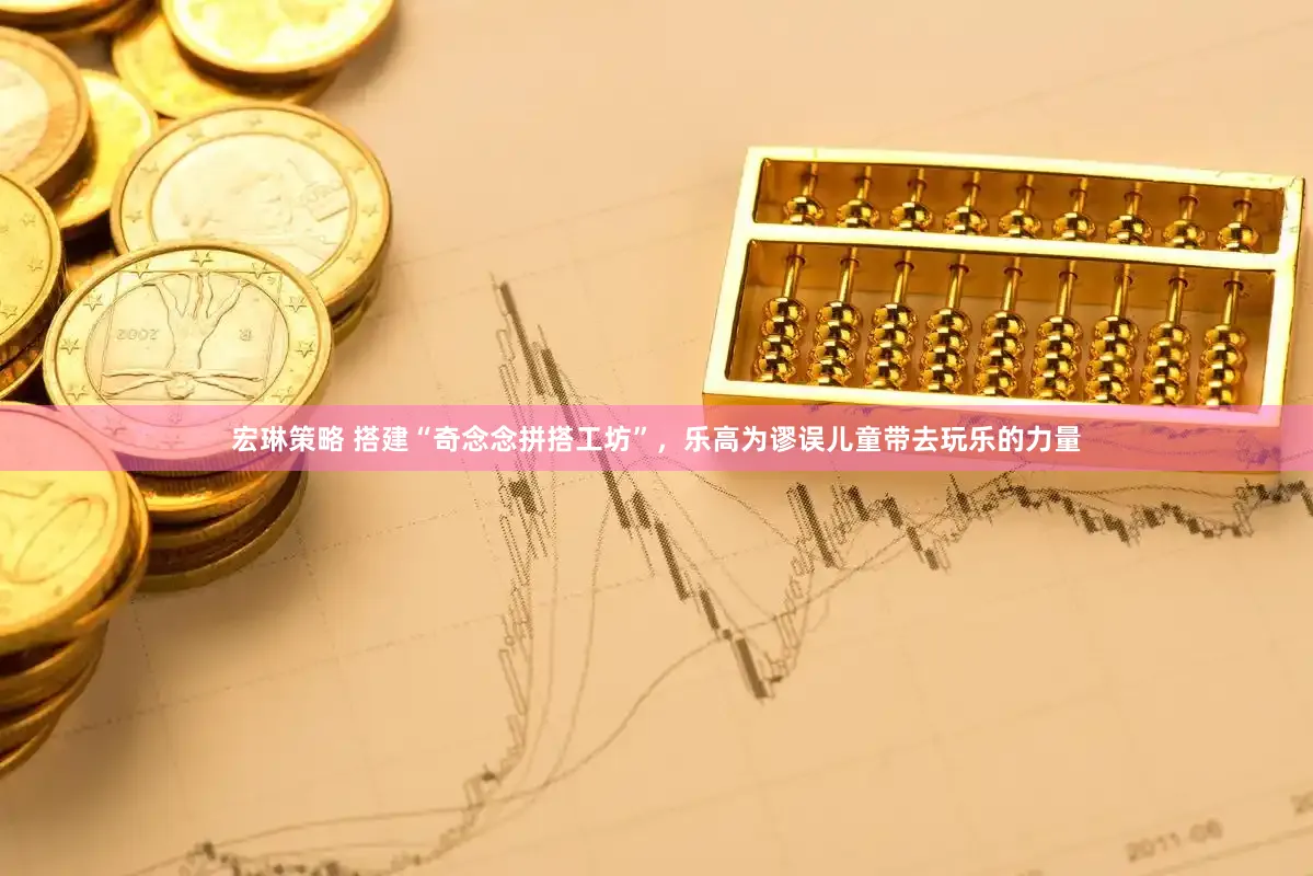 宏琳策略 搭建“奇念念拼搭工坊”，乐高为谬误儿童带去玩乐的力量