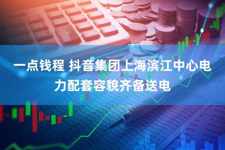 一点钱程 抖音集团上海滨江中心电力配套容貌齐备送电